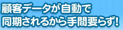 顧客データが自動で同期されるから手間要らず！