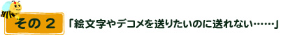 その2 「絵文字やデコメを送りたいのに送れない……」