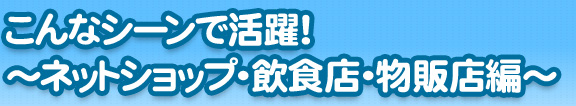 こんなシーンで活躍！～ネットショップ・飲食店・物販店編～